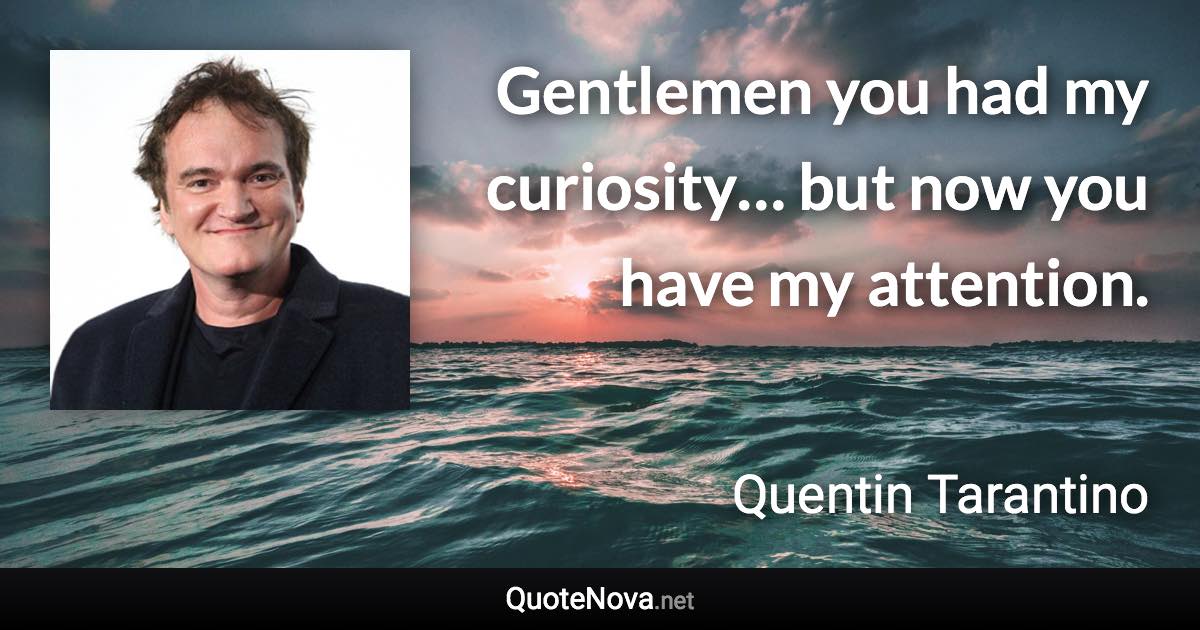 Gentlemen you had my curiosity… but now you have my attention. - Quentin Tarantino quote