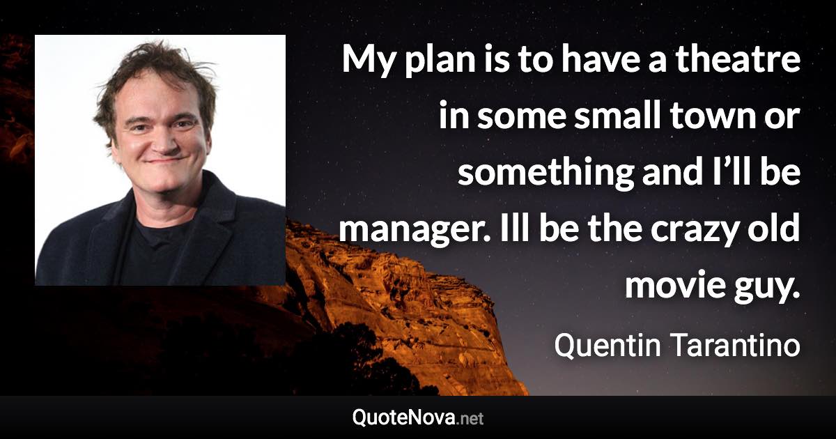 My plan is to have a theatre in some small town or something and I’ll be manager. Ill be the crazy old movie guy. - Quentin Tarantino quote