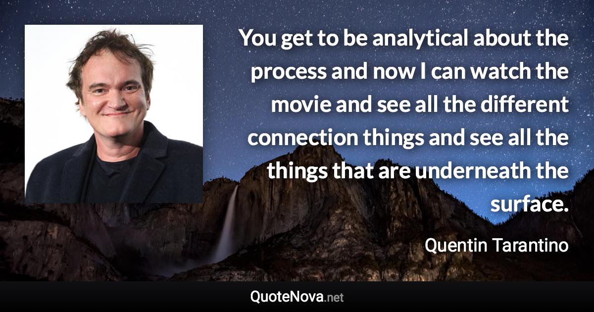 You get to be analytical about the process and now I can watch the movie and see all the different connection things and see all the things that are underneath the surface. - Quentin Tarantino quote