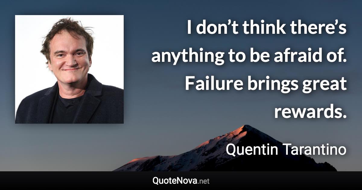 I don’t think there’s anything to be afraid of. Failure brings great rewards. - Quentin Tarantino quote