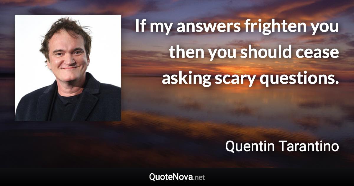 If my answers frighten you then you should cease asking scary questions. - Quentin Tarantino quote