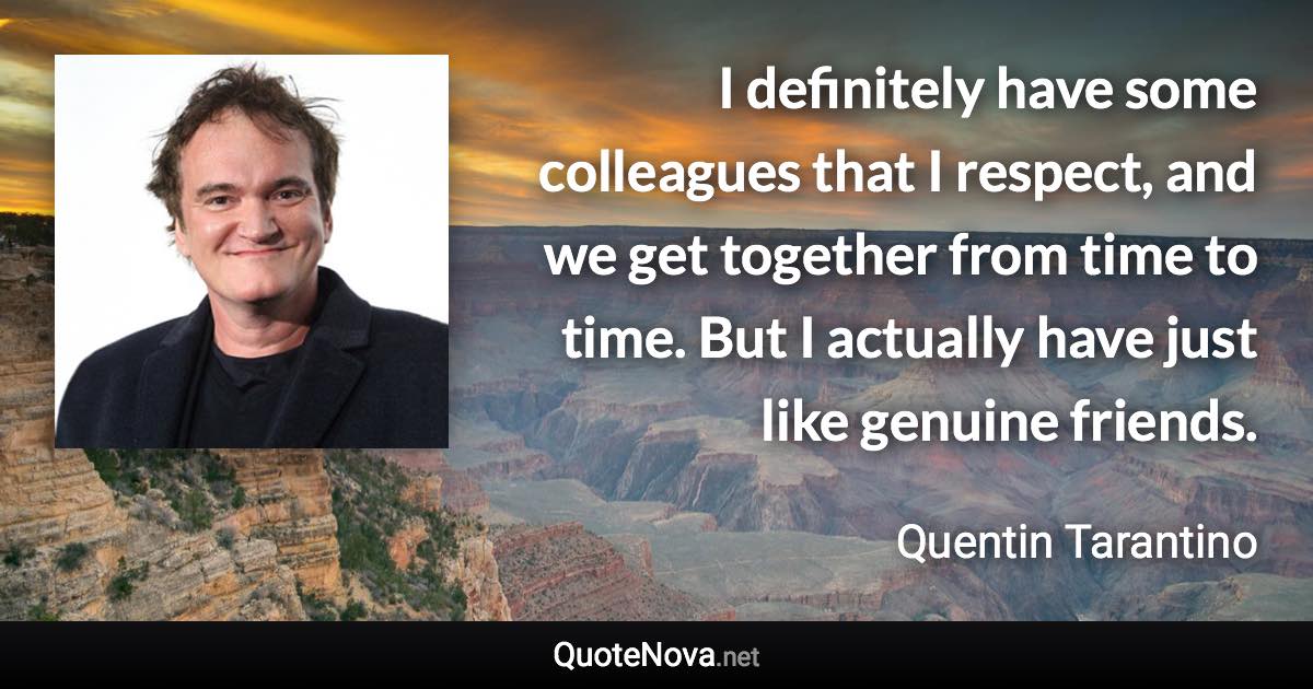 I definitely have some colleagues that I respect, and we get together from time to time. But I actually have just like genuine friends. - Quentin Tarantino quote