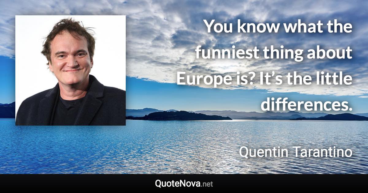 You know what the funniest thing about Europe is? It’s the little differences. - Quentin Tarantino quote