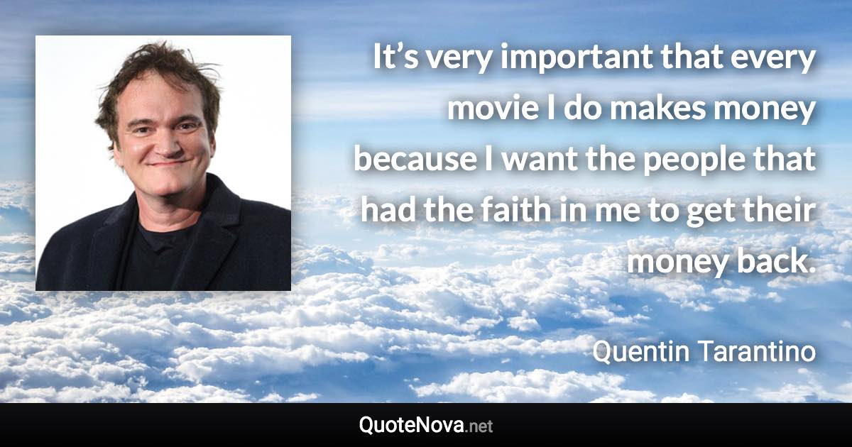 It’s very important that every movie I do makes money because I want the people that had the faith in me to get their money back. - Quentin Tarantino quote