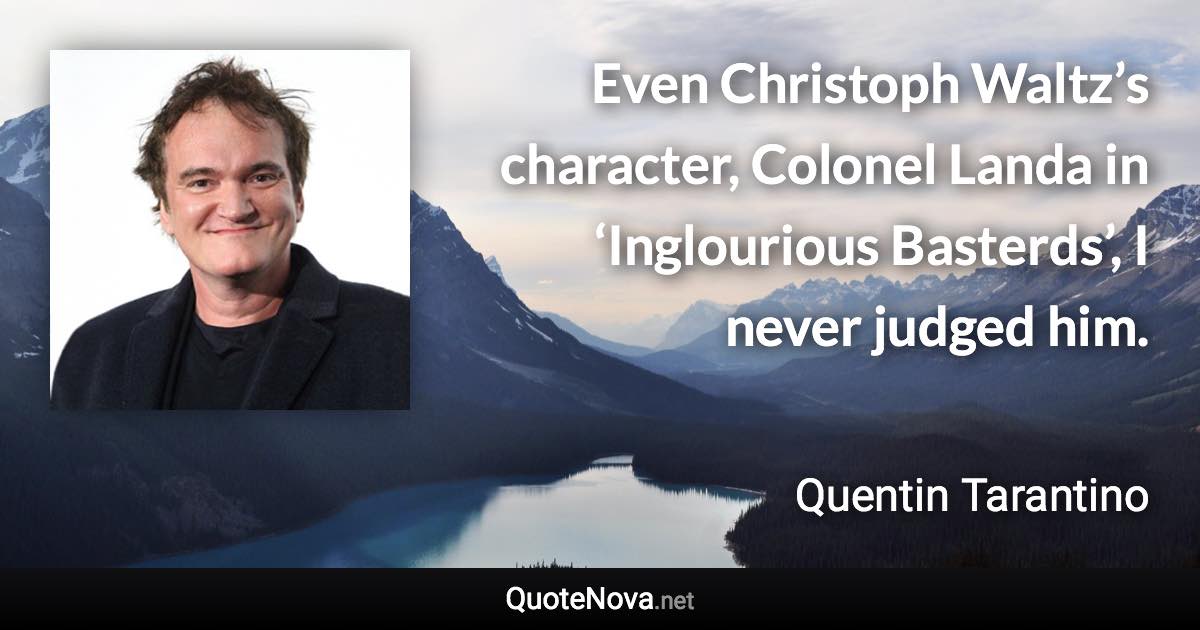 Even Christoph Waltz’s character, Colonel Landa in ‘Inglourious Basterds’, I never judged him. - Quentin Tarantino quote