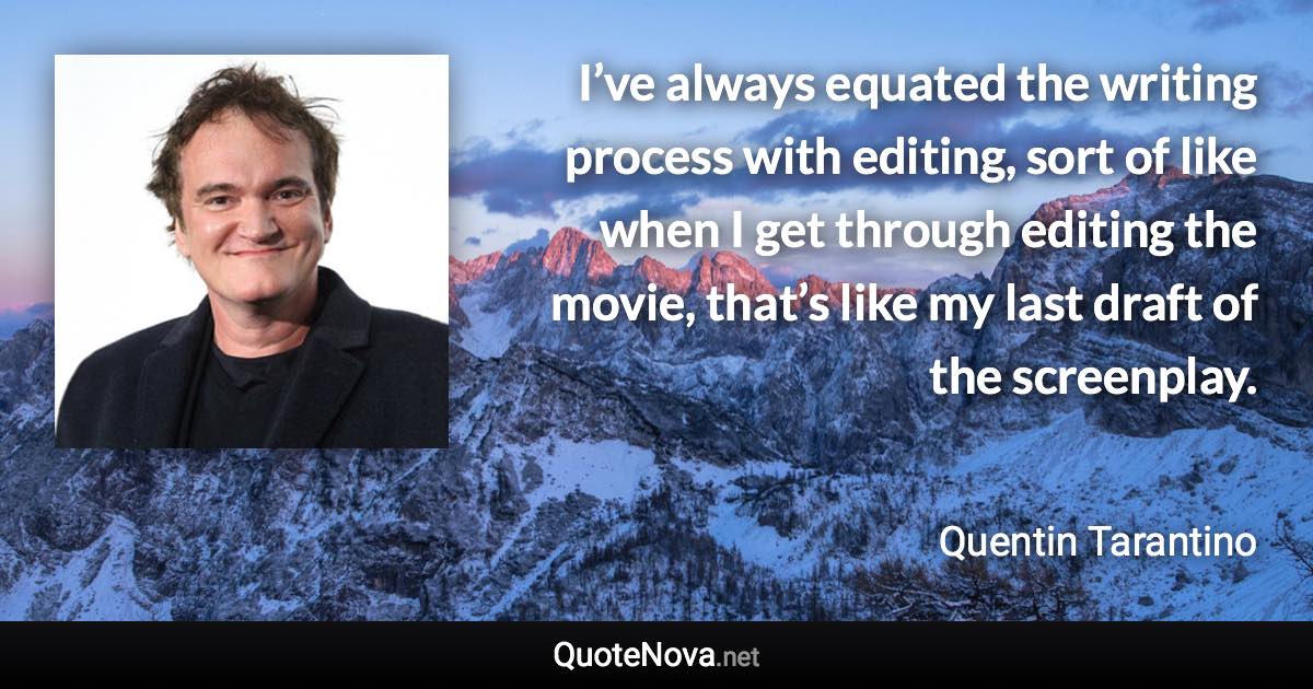 I’ve always equated the writing process with editing, sort of like when I get through editing the movie, that’s like my last draft of the screenplay. - Quentin Tarantino quote