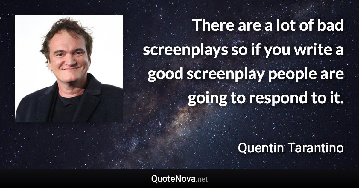 There are a lot of bad screenplays so if you write a good screenplay people are going to respond to it. - Quentin Tarantino quote