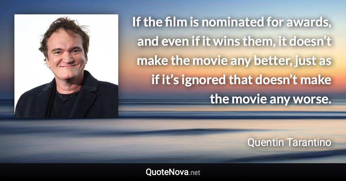 If the film is nominated for awards, and even if it wins them, it doesn’t make the movie any better, just as if it’s ignored that doesn’t make the movie any worse. - Quentin Tarantino quote