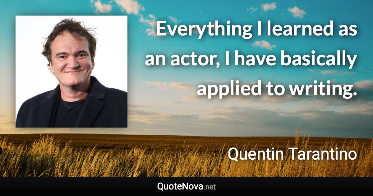 Everything I learned as an actor, I have basically applied to writing. - Quentin Tarantino quote
