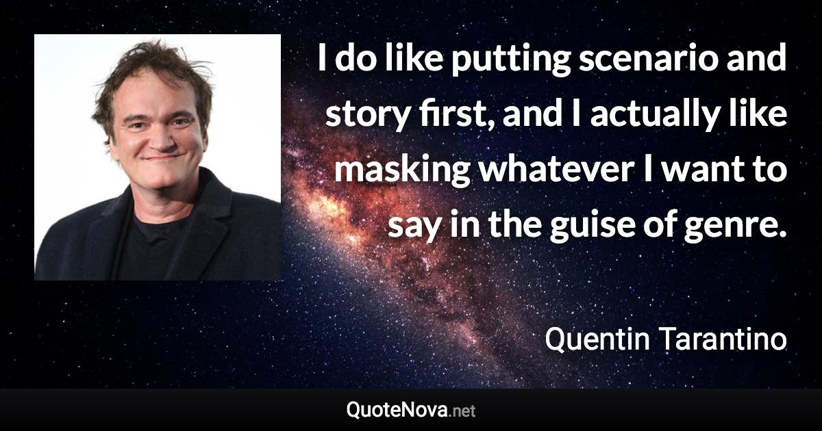 I do like putting scenario and story first, and I actually like masking whatever I want to say in the guise of genre. - Quentin Tarantino quote