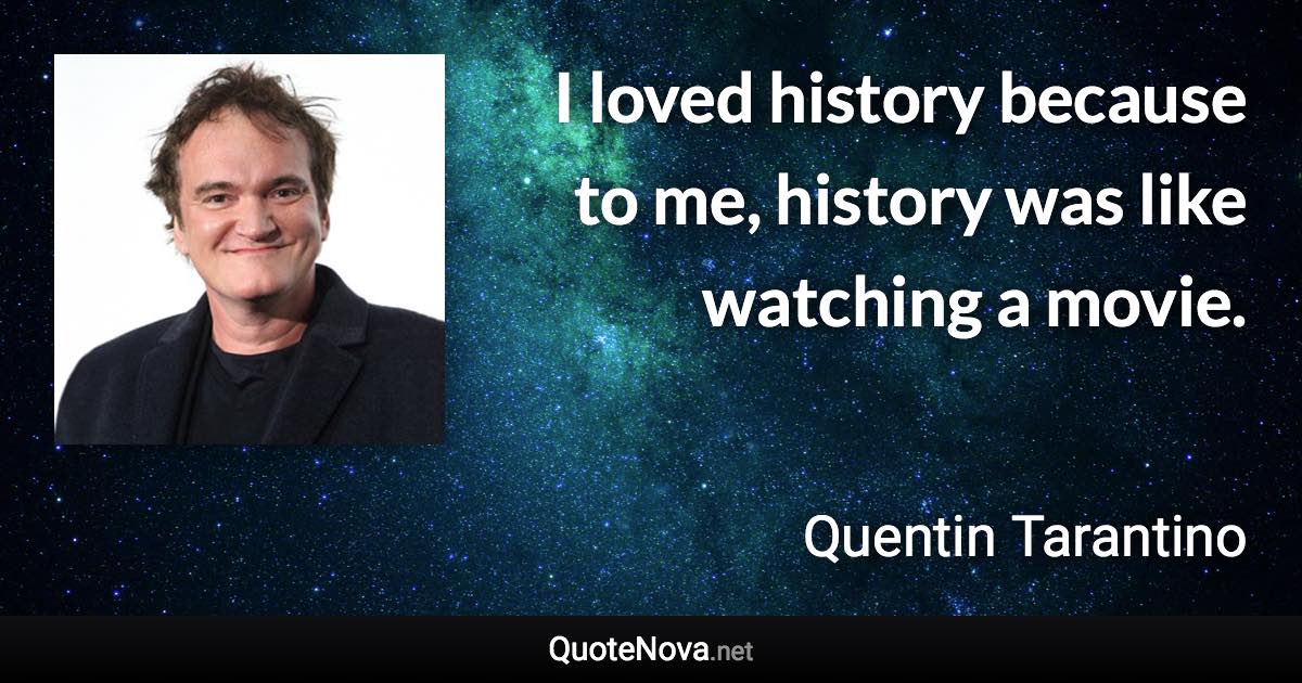 I loved history because to me, history was like watching a movie. - Quentin Tarantino quote