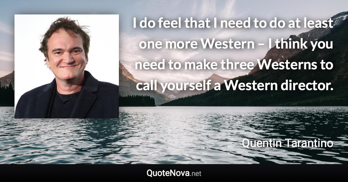 I do feel that I need to do at least one more Western – I think you need to make three Westerns to call yourself a Western director. - Quentin Tarantino quote