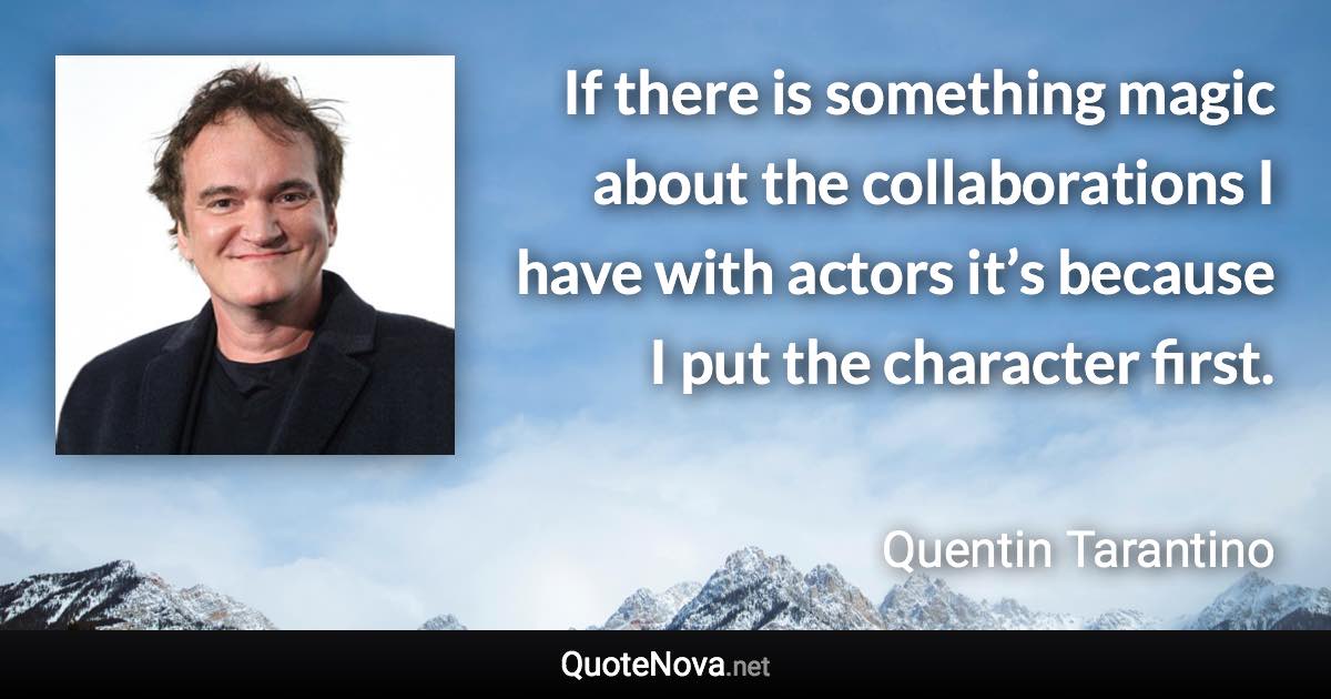 If there is something magic about the collaborations I have with actors it’s because I put the character first. - Quentin Tarantino quote