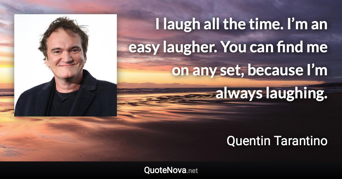 I laugh all the time. I’m an easy laugher. You can find me on any set, because I’m always laughing. - Quentin Tarantino quote