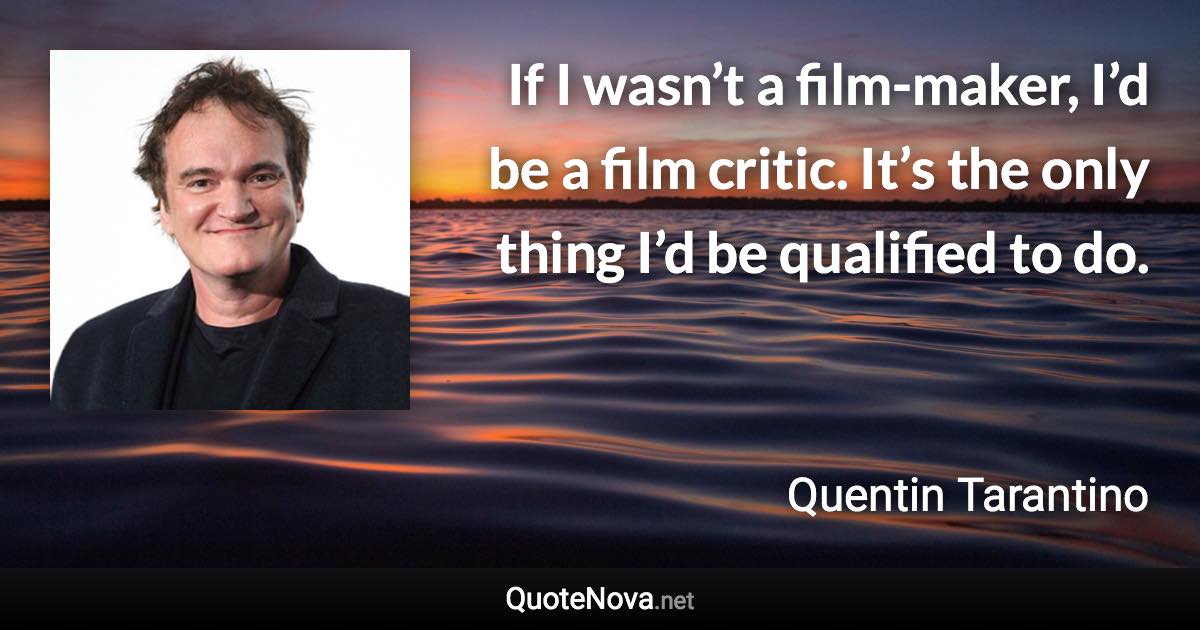 If I wasn’t a film-maker, I’d be a film critic. It’s the only thing I’d be qualified to do. - Quentin Tarantino quote