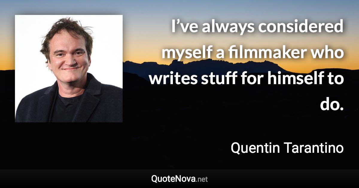 I’ve always considered myself a filmmaker who writes stuff for himself to do. - Quentin Tarantino quote