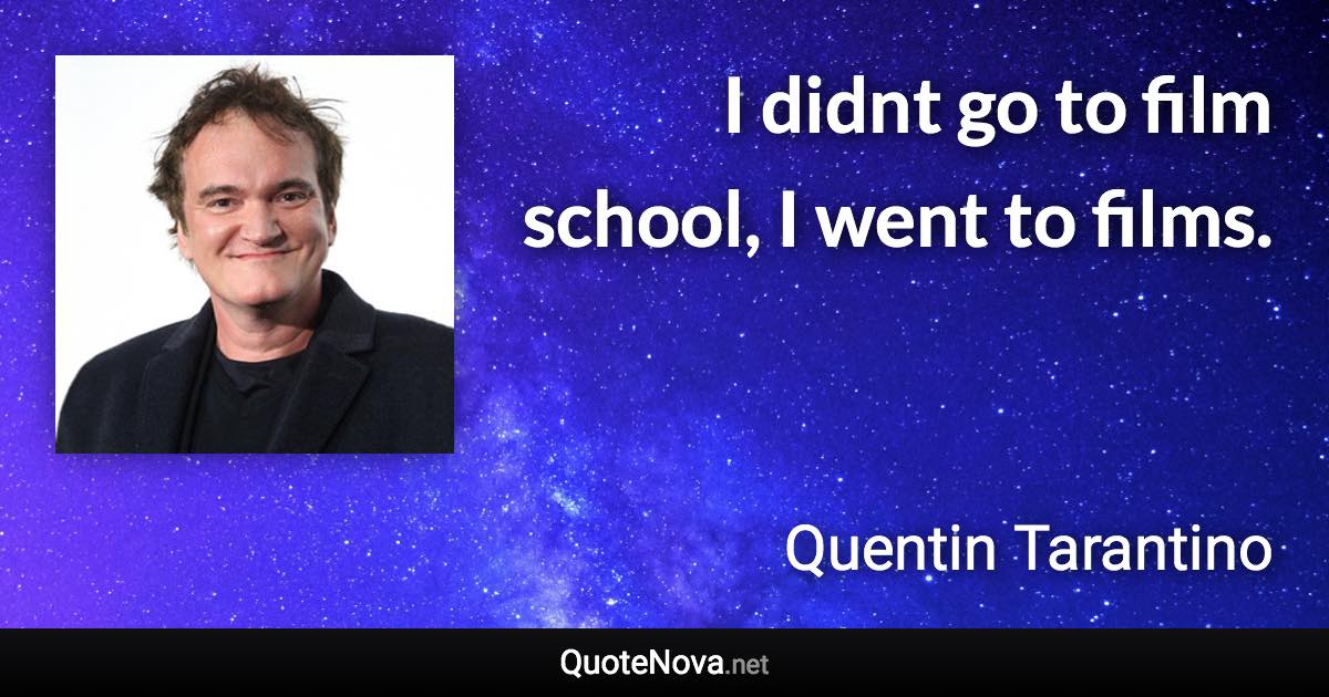 I didnt go to film school, I went to films. - Quentin Tarantino quote