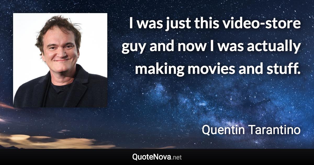 I was just this video-store guy and now I was actually making movies and stuff. - Quentin Tarantino quote