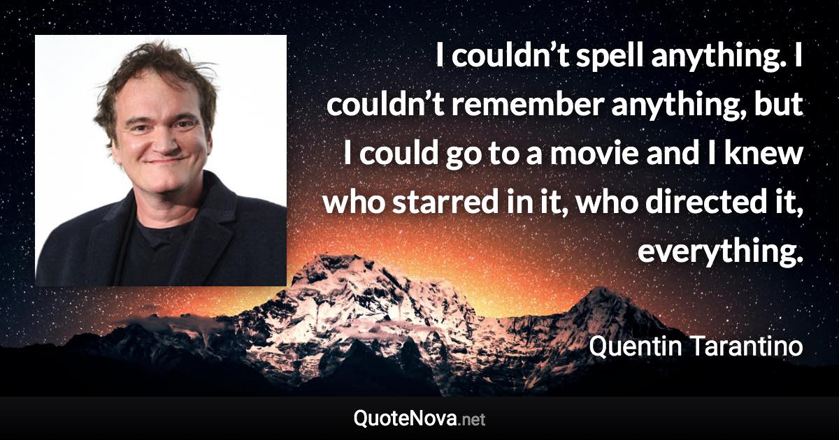 I couldn’t spell anything. I couldn’t remember anything, but I could go to a movie and I knew who starred in it, who directed it, everything. - Quentin Tarantino quote