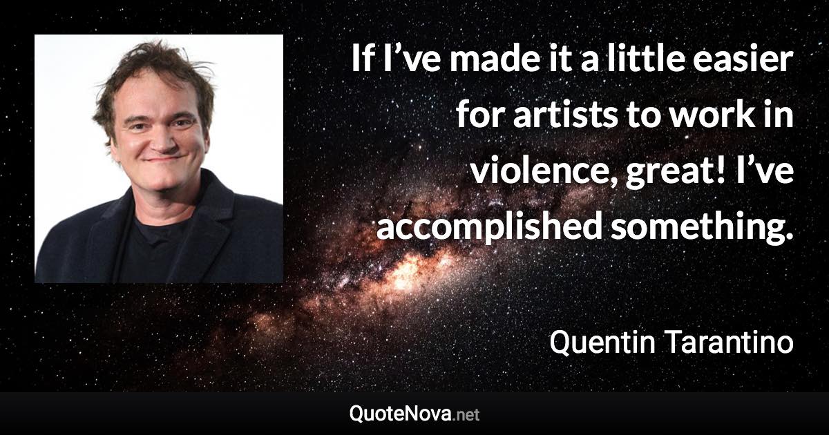 If I’ve made it a little easier for artists to work in violence, great! I’ve accomplished something. - Quentin Tarantino quote