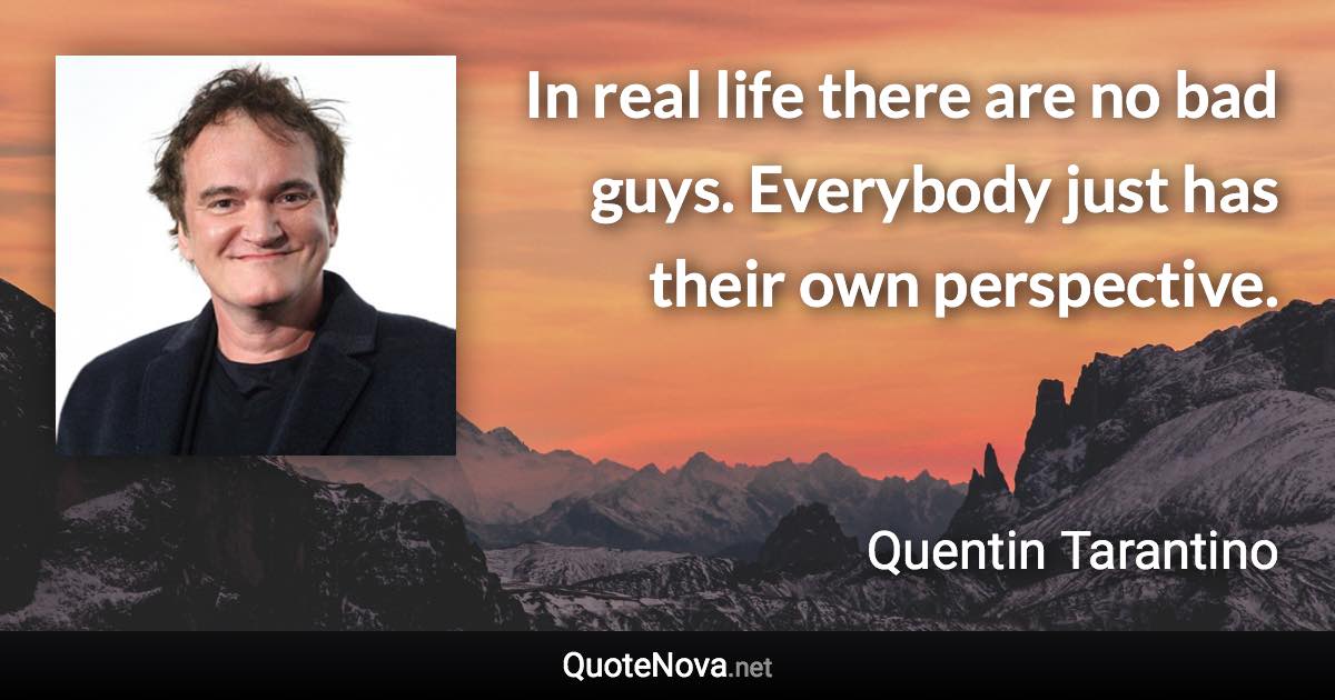 In real life there are no bad guys. Everybody just has their own perspective. - Quentin Tarantino quote