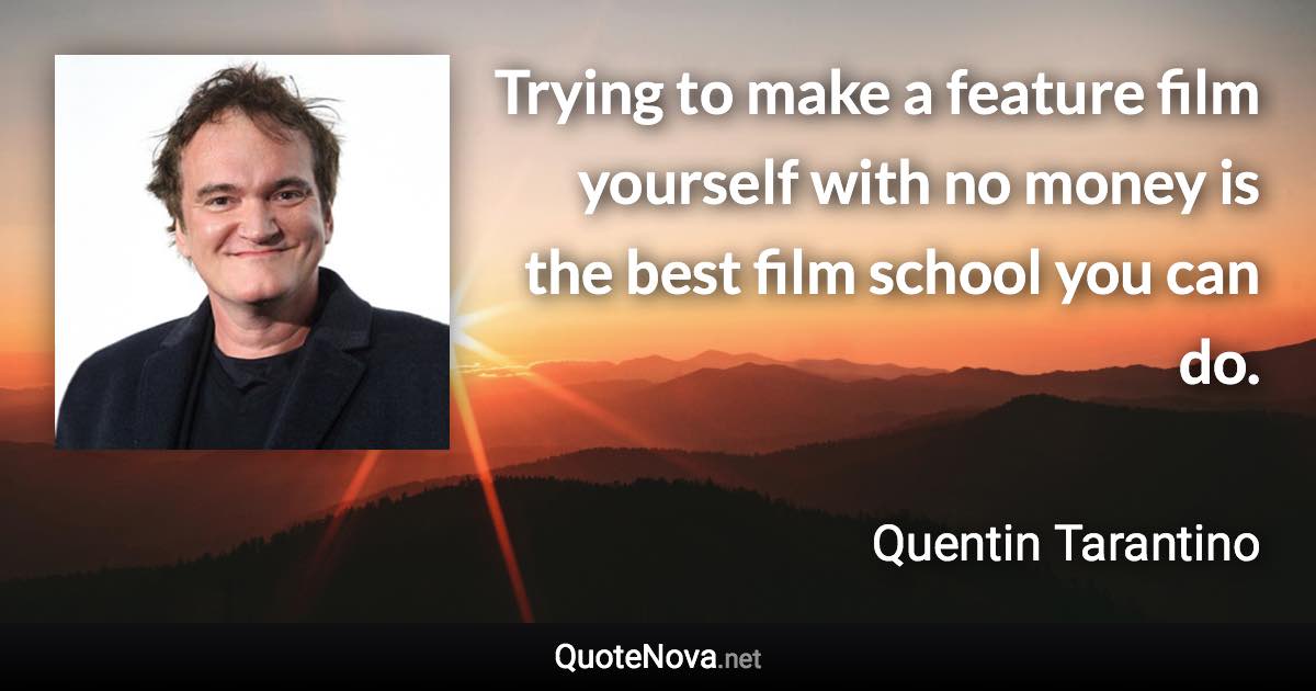 Trying to make a feature film yourself with no money is the best film school you can do. - Quentin Tarantino quote