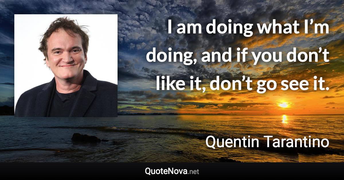 I am doing what I’m doing, and if you don’t like it, don’t go see it. - Quentin Tarantino quote