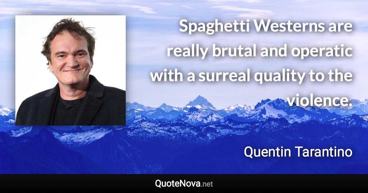 Spaghetti Westerns are really brutal and operatic with a surreal quality to the violence. - Quentin Tarantino quote