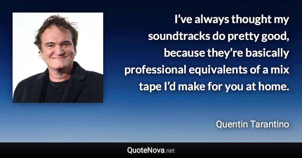 I’ve always thought my soundtracks do pretty good, because they’re basically professional equivalents of a mix tape I’d make for you at home. - Quentin Tarantino quote