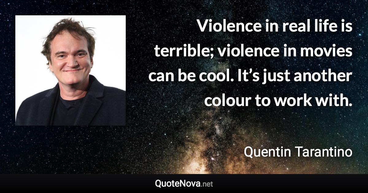 Violence in real life is terrible; violence in movies can be cool. It’s just another colour to work with. - Quentin Tarantino quote