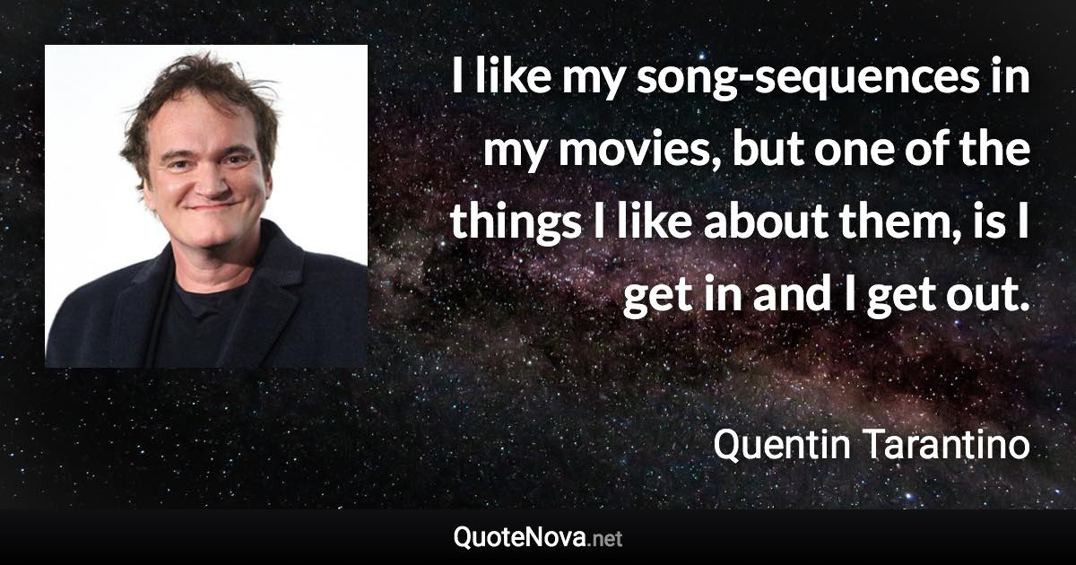 I like my song-sequences in my movies, but one of the things I like about them, is I get in and I get out. - Quentin Tarantino quote