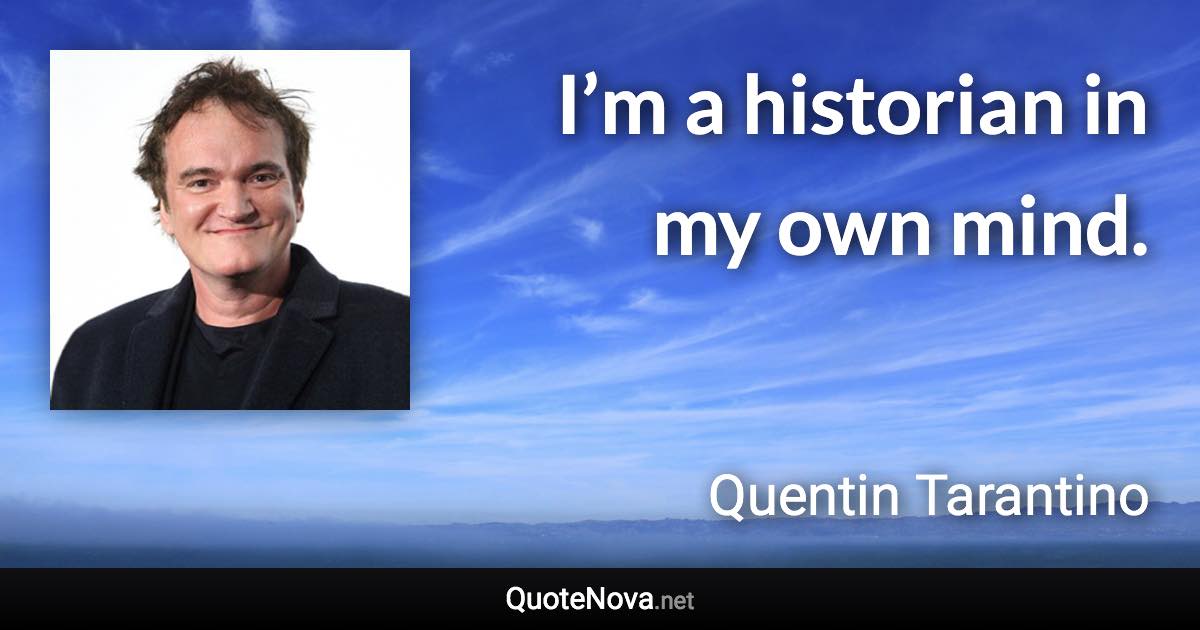 I’m a historian in my own mind. - Quentin Tarantino quote