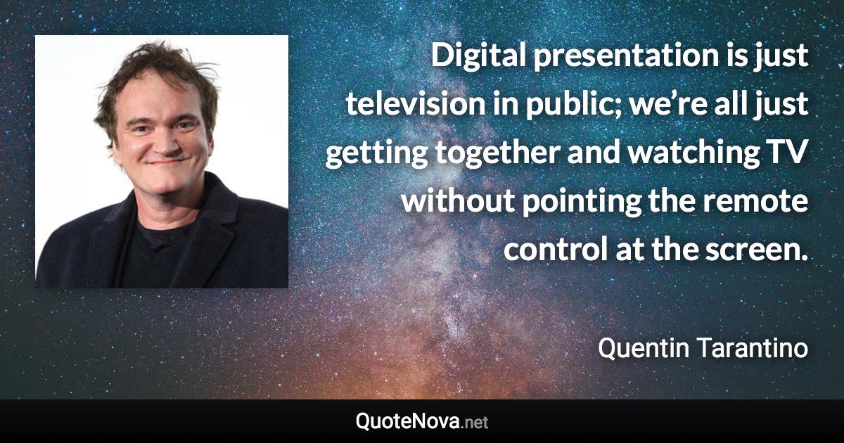 Digital presentation is just television in public; we’re all just getting together and watching TV without pointing the remote control at the screen. - Quentin Tarantino quote