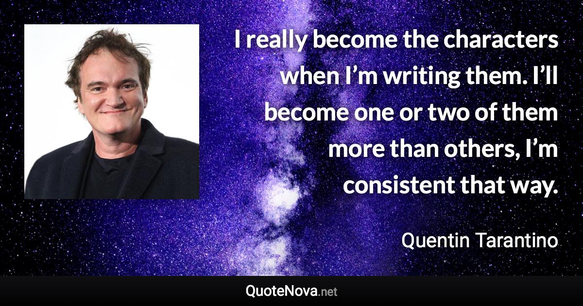 I really become the characters when I’m writing them. I’ll become one or two of them more than others, I’m consistent that way. - Quentin Tarantino quote