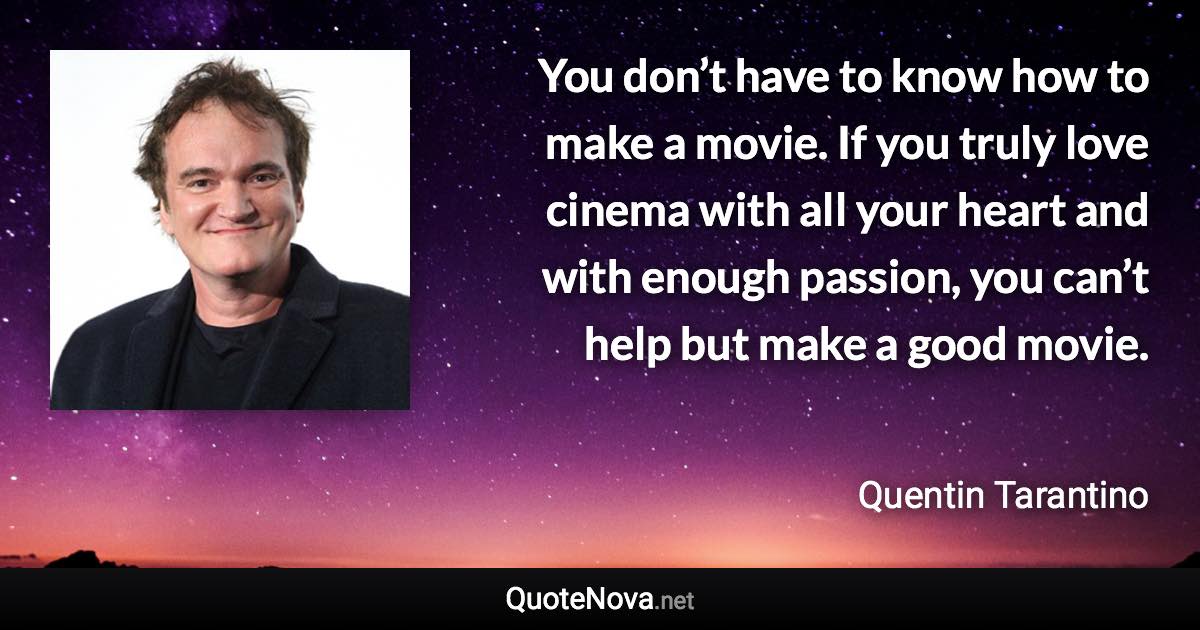 You don’t have to know how to make a movie. If you truly love cinema with all your heart and with enough passion, you can’t help but make a good movie. - Quentin Tarantino quote