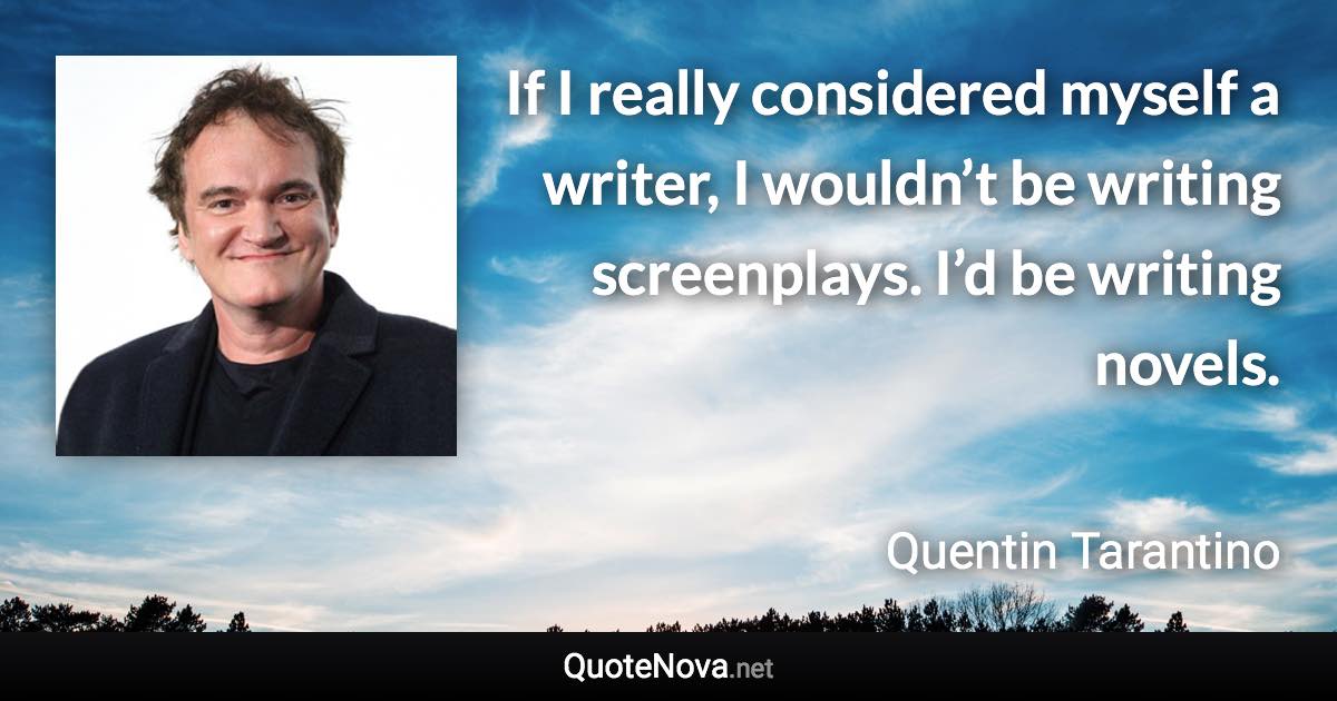 If I really considered myself a writer, I wouldn’t be writing screenplays. I’d be writing novels. - Quentin Tarantino quote