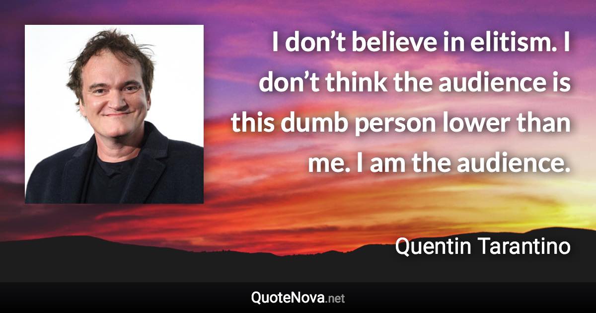 I don’t believe in elitism. I don’t think the audience is this dumb person lower than me. I am the audience. - Quentin Tarantino quote