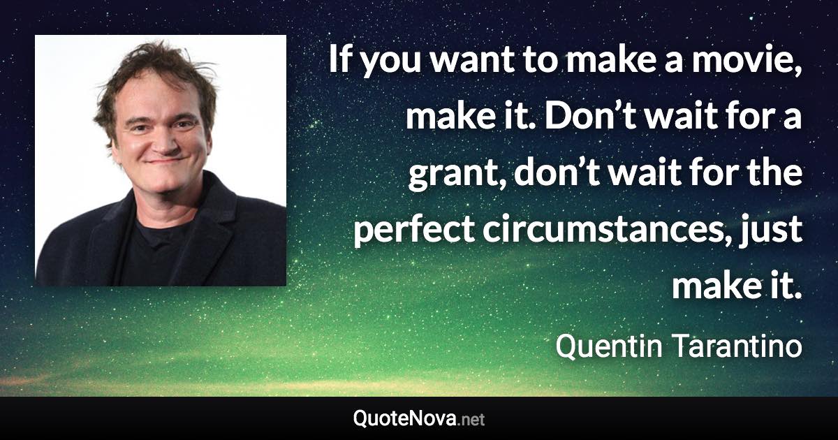 If you want to make a movie, make it. Don’t wait for a grant, don’t wait for the perfect circumstances, just make it. - Quentin Tarantino quote