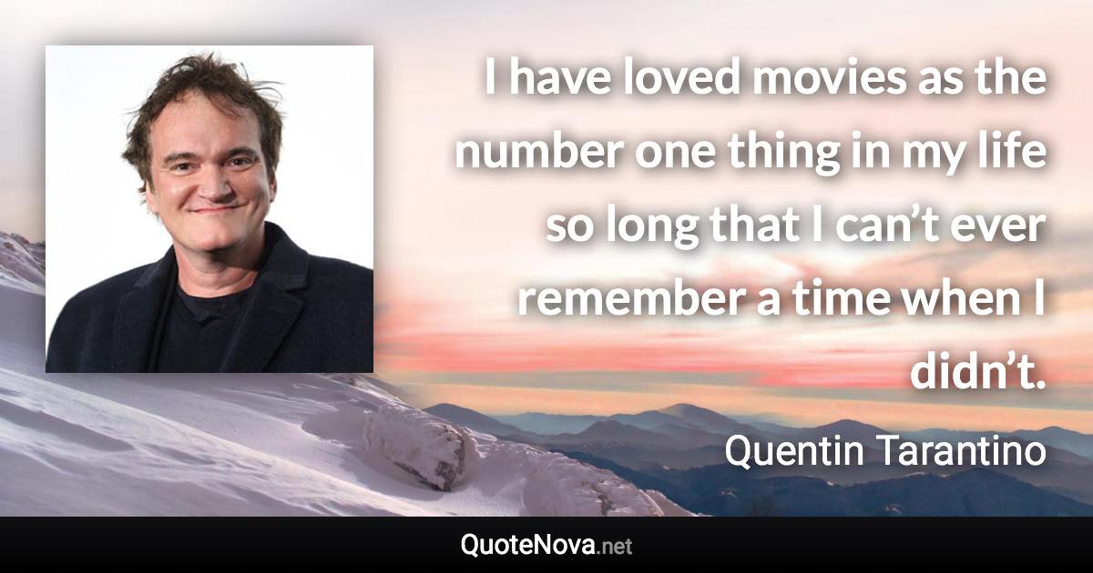 I have loved movies as the number one thing in my life so long that I can’t ever remember a time when I didn’t. - Quentin Tarantino quote