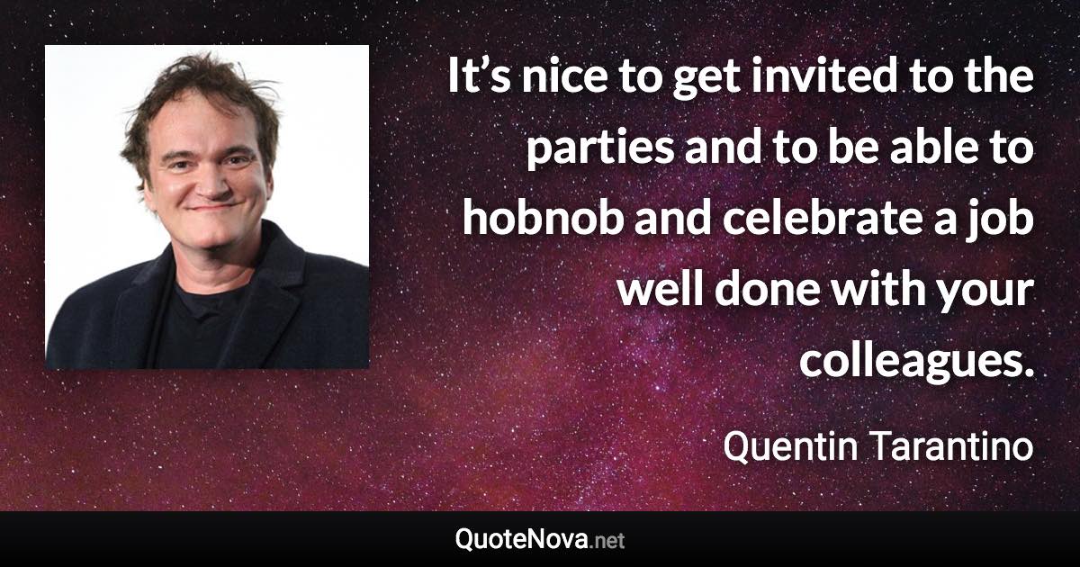 It’s nice to get invited to the parties and to be able to hobnob and celebrate a job well done with your colleagues. - Quentin Tarantino quote