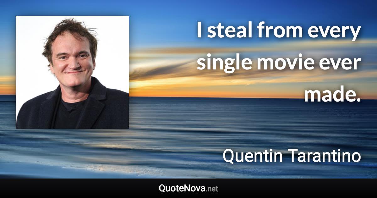 I steal from every single movie ever made. - Quentin Tarantino quote