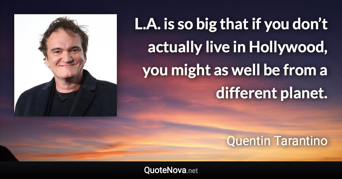 L.A. is so big that if you don’t actually live in Hollywood, you might as well be from a different planet. - Quentin Tarantino quote