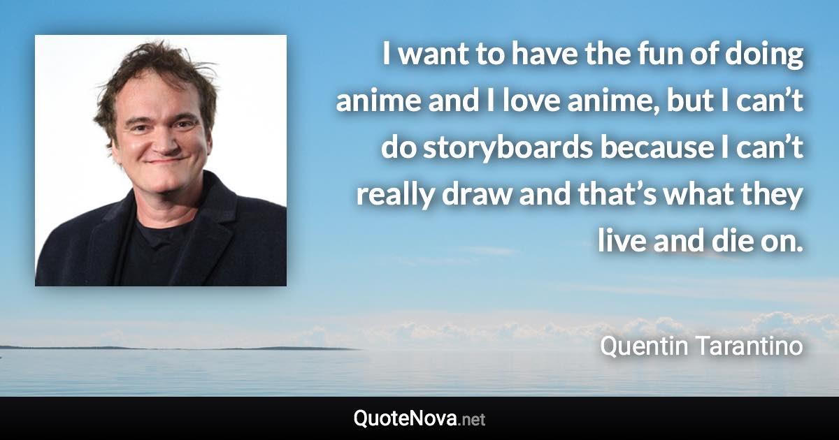 I want to have the fun of doing anime and I love anime, but I can’t do storyboards because I can’t really draw and that’s what they live and die on. - Quentin Tarantino quote