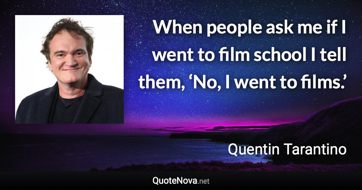 When people ask me if I went to film school I tell them, ‘No, I went to films.’ - Quentin Tarantino quote