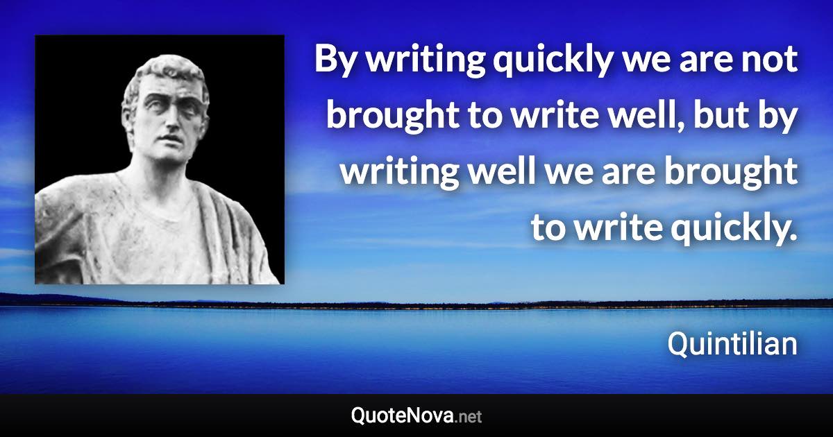 By writing quickly we are not brought to write well, but by writing well we are brought to write quickly. - Quintilian quote