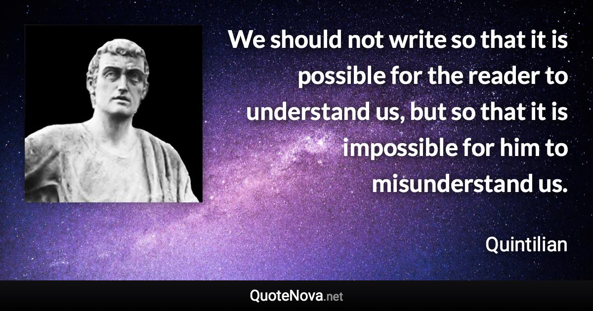 We should not write so that it is possible for the reader to understand us, but so that it is impossible for him to misunderstand us. - Quintilian quote