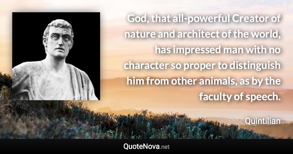 God, that all-powerful Creator of nature and architect of the world, has impressed man with no character so proper to distinguish him from other animals, as by the faculty of speech. - Quintilian quote