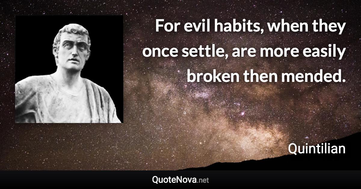 For evil habits, when they once settle, are more easily broken then mended. - Quintilian quote