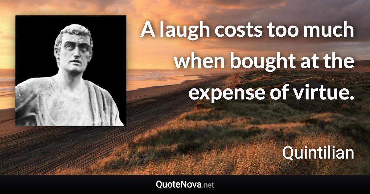 A laugh costs too much when bought at the expense of virtue. - Quintilian quote