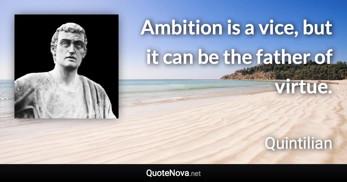 Ambition is a vice, but it can be the father of virtue. - Quintilian quote